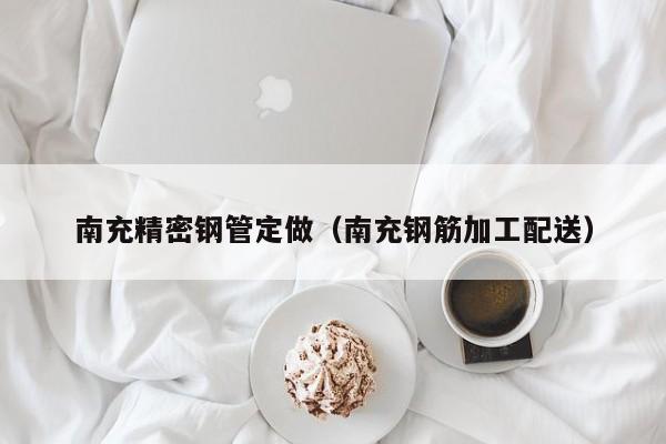 南充精密鋼管定做（南充鋼筋加工配送）