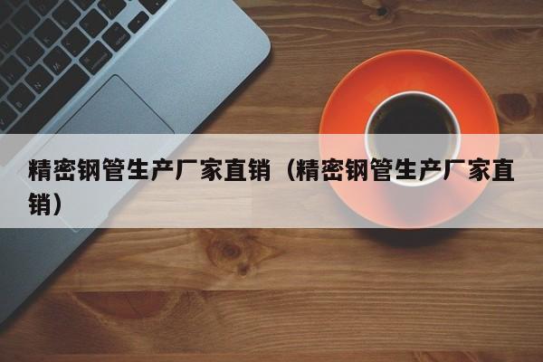 精密鋼管生產(chǎn)廠家直銷（精密鋼管生產(chǎn)廠家直銷）