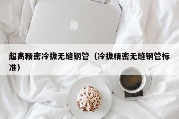 超高精密冷拔無縫鋼管（冷拔精密無縫鋼管標準）