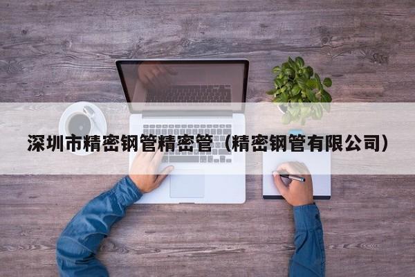 深圳市精密鋼管精密管（精密鋼管有限公司）