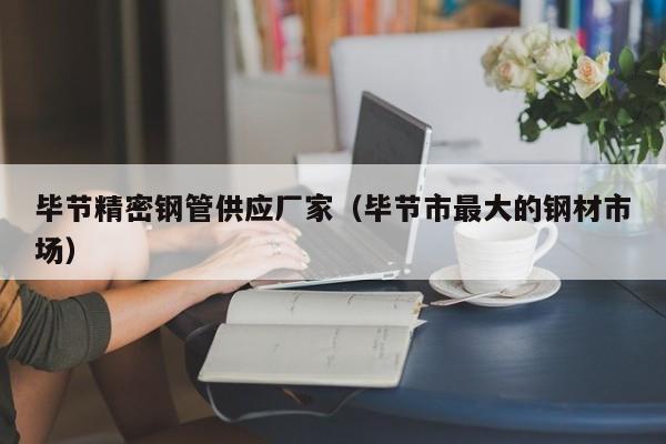 畢節(jié)精密鋼管供應(yīng)廠家（畢節(jié)市最大的鋼材市場(chǎng)）