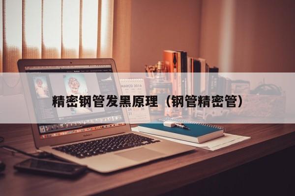 精密鋼管發(fā)黑原理（鋼管精密管）