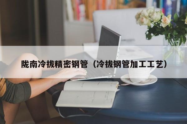 隴南冷拔精密鋼管（冷拔鋼管加工工藝）