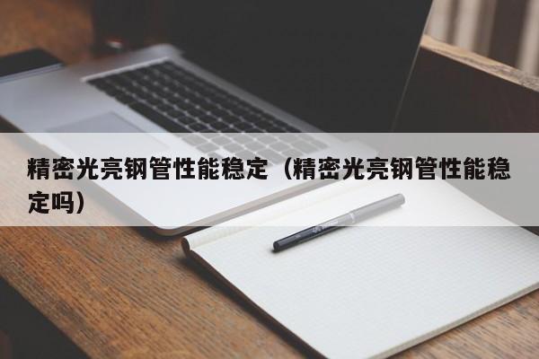 精密光亮鋼管性能穩(wěn)定（精密光亮鋼管性能穩(wěn)定嗎）