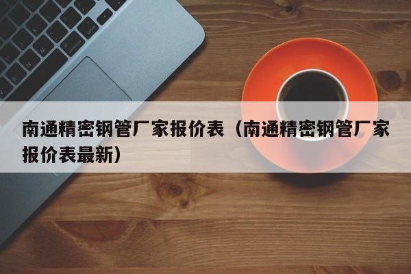 南通精密鋼管廠家報(bào)價(jià)表（南通精密鋼管廠家報(bào)價(jià)表最新）