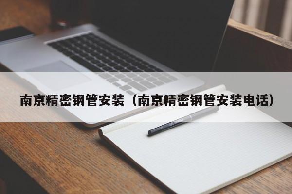 南京精密鋼管安裝（南京精密鋼管安裝電話）