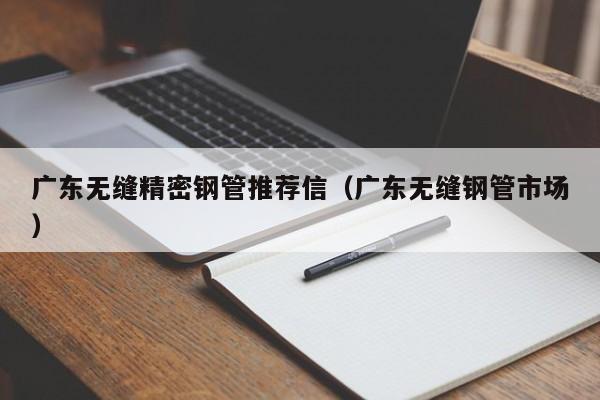 廣東無縫精密鋼管推薦信（廣東無縫鋼管市場）