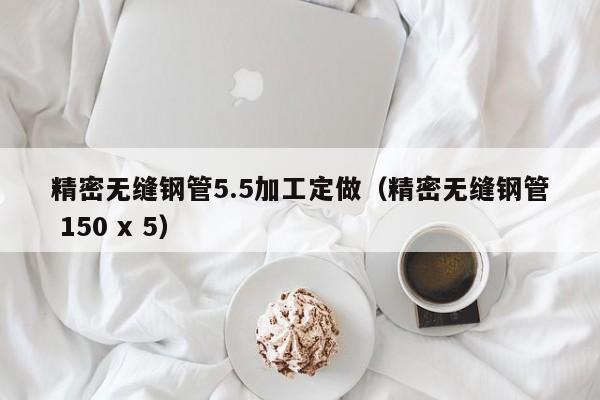 精密無縫鋼管5.5加工定做（精密無縫鋼管 150 x 5）