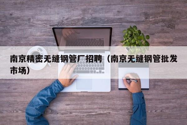 南京精密無縫鋼管廠招聘（南京無縫鋼管批發(fā)市場）