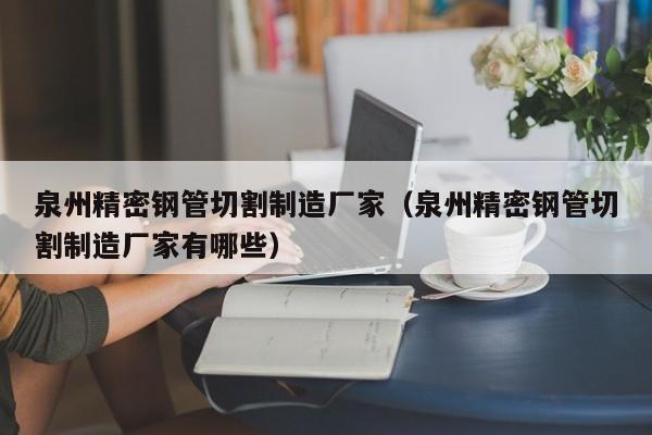 泉州精密鋼管切割制造廠家（泉州精密鋼管切割制造廠家有哪些）
