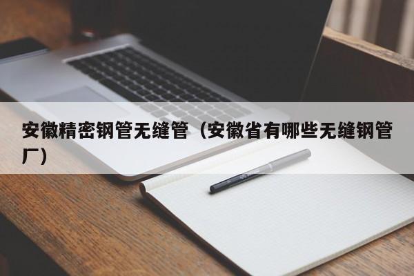 安徽精密鋼管無縫管（安徽省有哪些無縫鋼管廠）