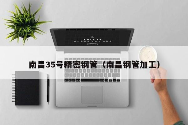 南昌35號精密鋼管（南昌鋼管加工）
