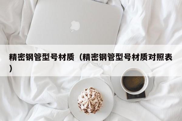 精密鋼管型號材質（精密鋼管型號材質對照表）