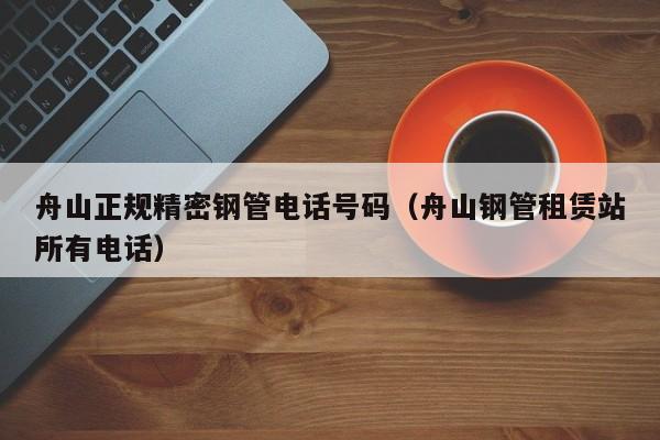 舟山正規(guī)精密鋼管電話號碼（舟山鋼管租賃站所有電話）