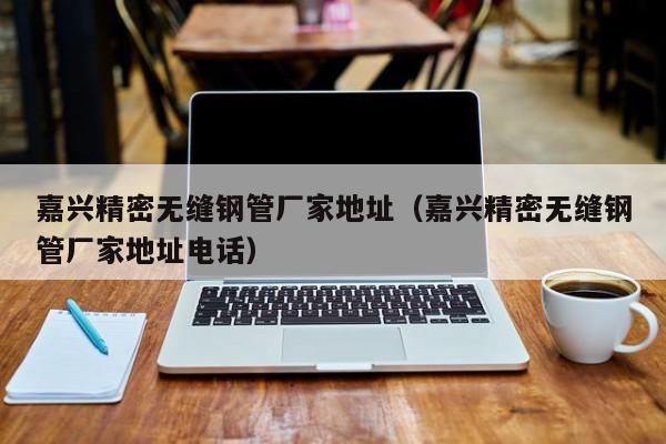 嘉興精密無縫鋼管廠家地址（嘉興精密無縫鋼管廠家地址電話）