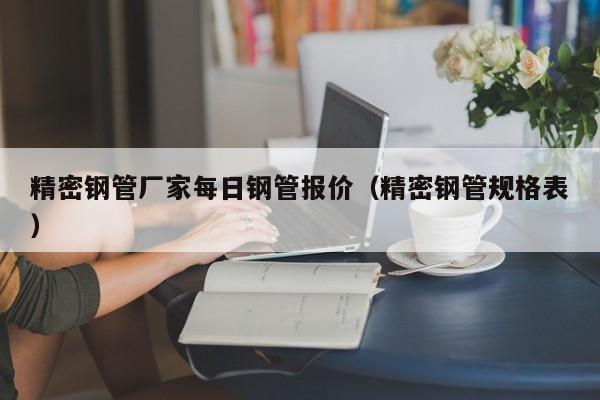 精密鋼管廠家每日鋼管報(bào)價(jià)（精密鋼管規(guī)格表）