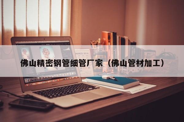 佛山精密鋼管細(xì)管廠家（佛山管材加工）