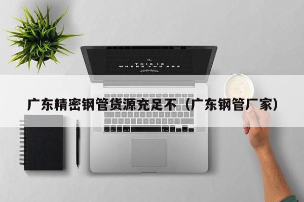 廣東精密鋼管貨源充足不（廣東鋼管廠家）