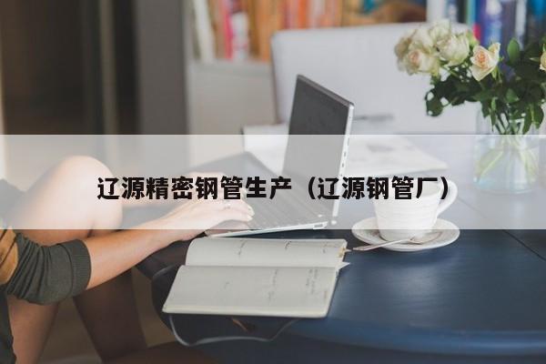 遼源精密鋼管生產(chǎn)（遼源鋼管廠）