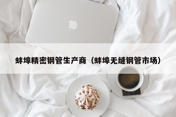 蚌埠精密鋼管生產(chǎn)商（蚌埠無縫鋼管市場）