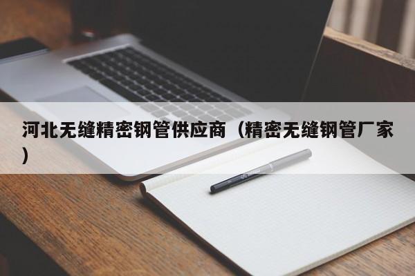 河北無縫精密鋼管供應(yīng)商（精密無縫鋼管廠家）