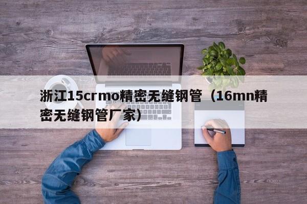 浙江15crmo精密無縫鋼管（16mn精密無縫鋼管廠家）