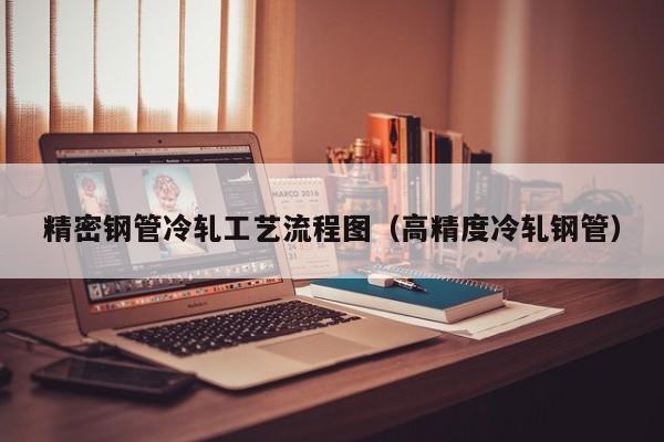 精密鋼管冷軋工藝流程圖（高精度冷軋鋼管）
