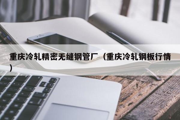 重慶冷軋精密無縫鋼管廠（重慶冷軋鋼板行情）