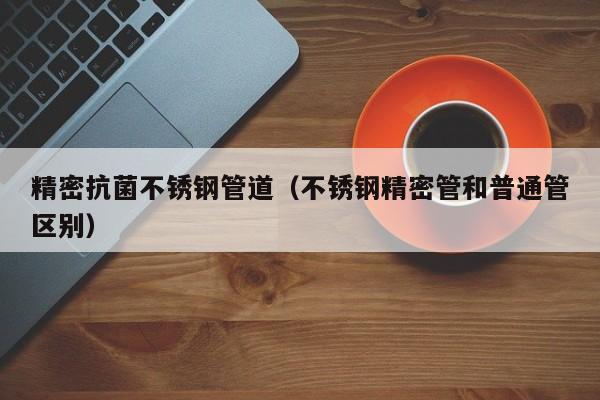 精密抗菌不銹鋼管道（不銹鋼精密管和普通管區(qū)別）