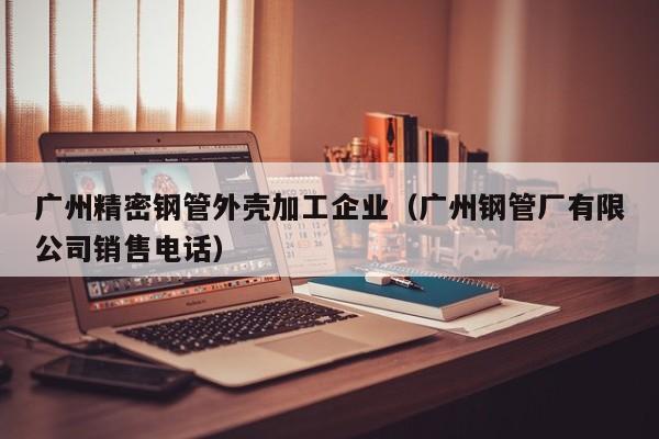 廣州精密鋼管外殼加工企業(yè)（廣州鋼管廠有限公司銷售電話）