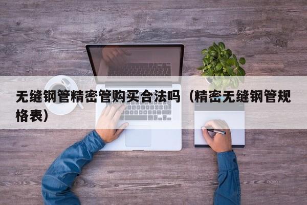 無縫鋼管精密管購買合法嗎（精密無縫鋼管規(guī)格表）
