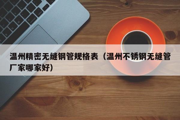 溫州精密無縫鋼管規(guī)格表（溫州不銹鋼無縫管廠家哪家好）