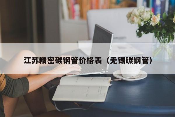 江蘇精密碳鋼管價(jià)格表（無錫碳鋼管）