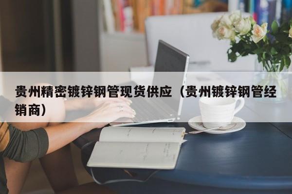 貴州精密鍍鋅鋼管現(xiàn)貨供應(yīng)（貴州鍍鋅鋼管經(jīng)銷商）
