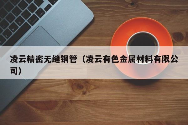 凌云精密無縫鋼管（凌云有色金屬材料有限公司）