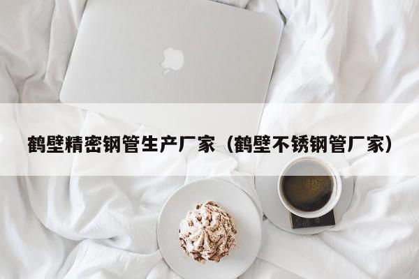 鶴壁精密鋼管生產(chǎn)廠家（鶴壁不銹鋼管廠家）