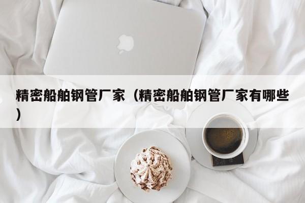 精密船舶鋼管廠家（精密船舶鋼管廠家有哪些）
