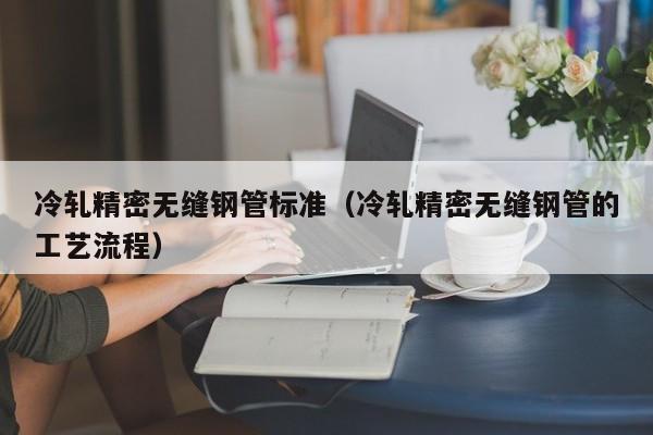 冷軋精密無縫鋼管標(biāo)準(zhǔn)（冷軋精密無縫鋼管的工藝流程）
