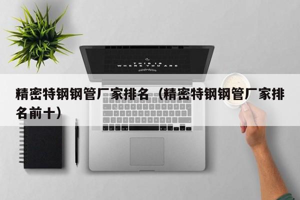 精密特鋼鋼管廠家排名（精密特鋼鋼管廠家排名前十）