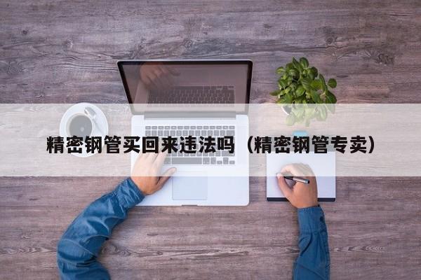 精密鋼管買回來違法嗎（精密鋼管專賣）