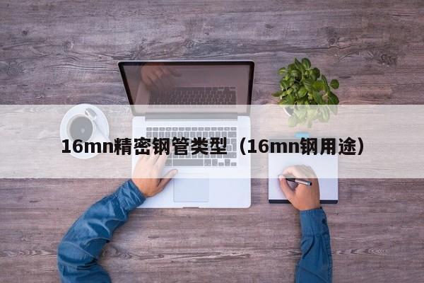 16mn精密鋼管類型（16mn鋼用途）