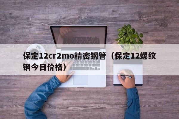 保定12cr2mo精密鋼管（保定12螺紋鋼今日價格）