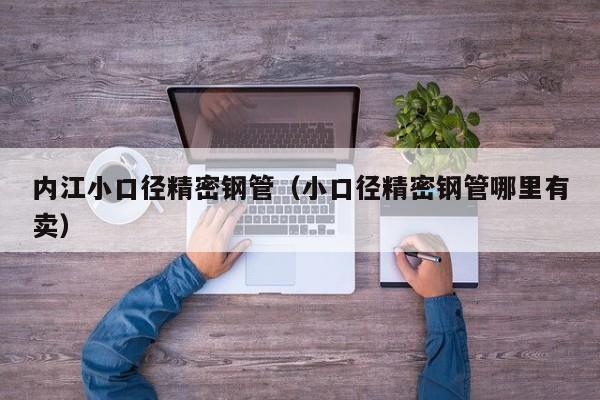 內江小口徑精密鋼管（小口徑精密鋼管哪里有賣）