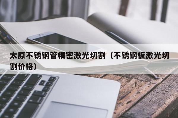 太原不銹鋼管精密激光切割（不銹鋼板激光切割價(jià)格）