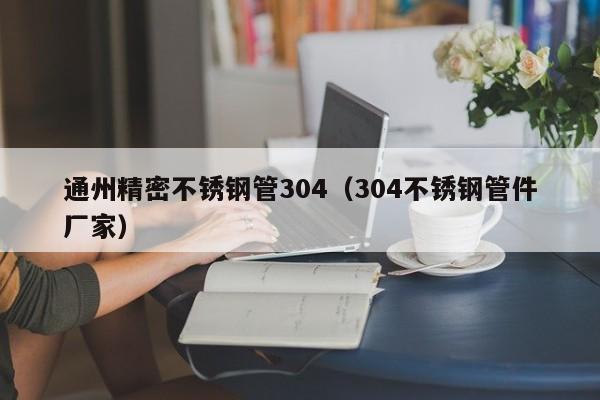 通州精密不銹鋼管304（304不銹鋼管件廠家）
