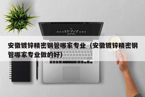 安徽鍍鋅精密鋼管哪家專業(yè)（安徽鍍鋅精密鋼管哪家專業(yè)做的好）