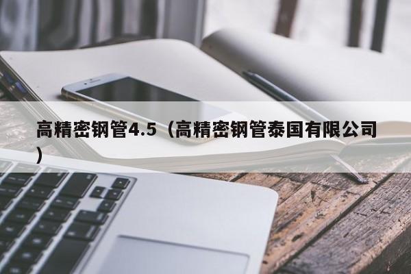 高精密鋼管4.5（高精密鋼管泰國(guó)有限公司）
