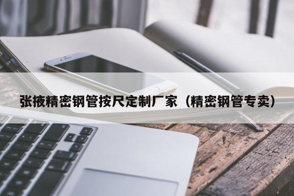 張掖精密鋼管按尺定制廠家（精密鋼管專賣）