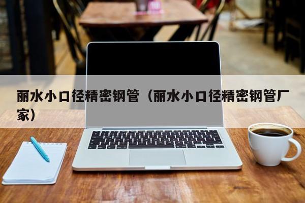 麗水小口徑精密鋼管（麗水小口徑精密鋼管廠家）