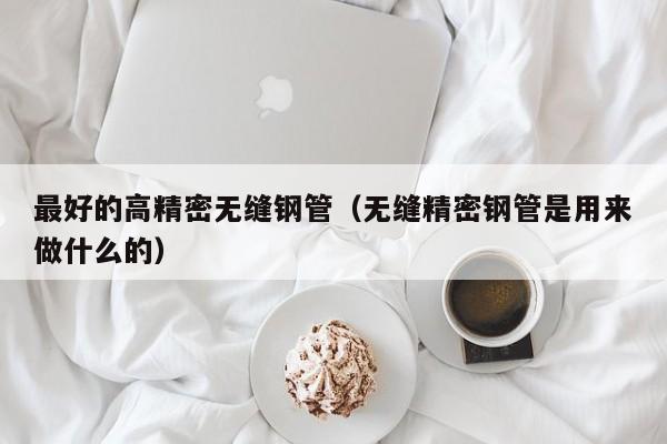 最好的高精密無(wú)縫鋼管（無(wú)縫精密鋼管是用來(lái)做什么的）